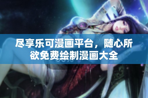尽享乐可漫画平台，随心所欲免费绘制漫画大全