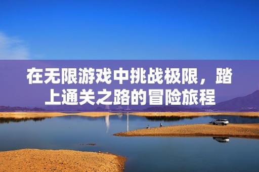 在无限游戏中挑战极限，踏上通关之路的冒险旅程