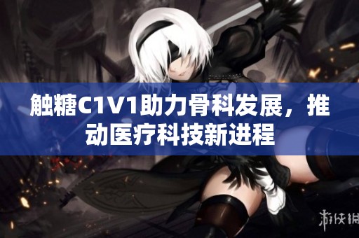 触糖C1V1助力骨科发展，推动医疗科技新进程