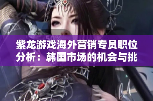 紫龙游戏海外营销专员职位分析：韩国市场的机会与挑战