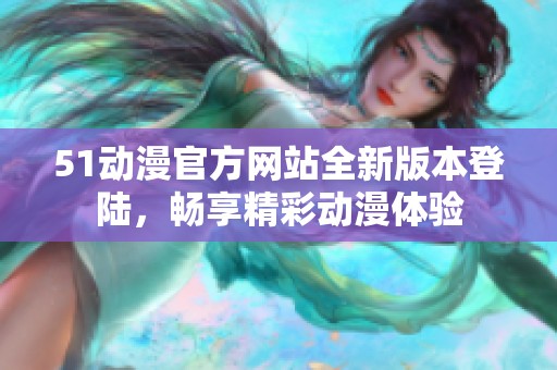 51动漫官方网站全新版本登陆，畅享精彩动漫体验