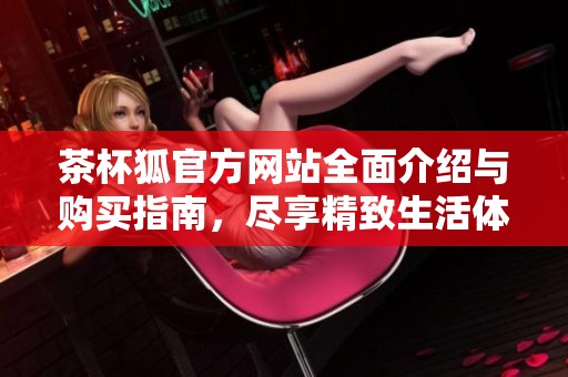 茶杯狐官方网站全面介绍与购买指南，尽享精致生活体验