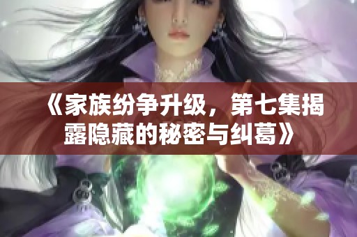 《家族纷争升级，第七集揭露隐藏的秘密与纠葛》
