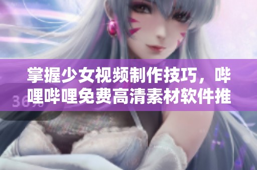 掌握少女视频制作技巧，哔哩哔哩免费高清素材软件推荐