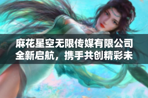 麻花星空无限传媒有限公司全新启航，携手共创精彩未来