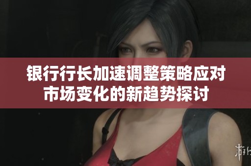 银行行长加速调整策略应对市场变化的新趋势探讨