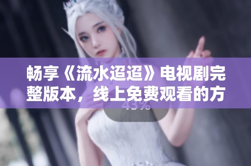 畅享《流水迢迢》电视剧完整版本，线上免费观看的方法介绍