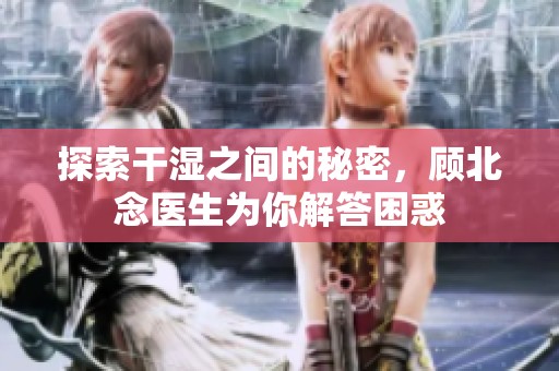 探索干湿之间的秘密，顾北念医生为你解答困惑