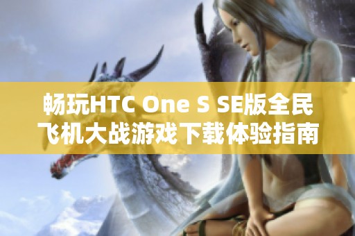 畅玩HTC One S SE版全民飞机大战游戏下载体验指南