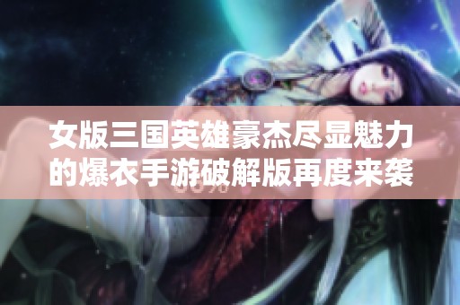 女版三国英雄豪杰尽显魅力的爆衣手游破解版再度来袭