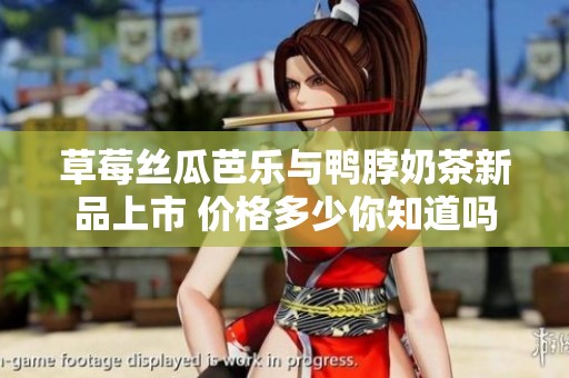 草莓丝瓜芭乐与鸭脖奶茶新品上市 价格多少你知道吗