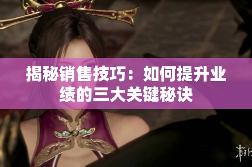 揭秘销售技巧：如何提升业绩的三大关键秘诀