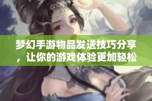 梦幻手游物品发送技巧分享，让你的游戏体验更加轻松愉快