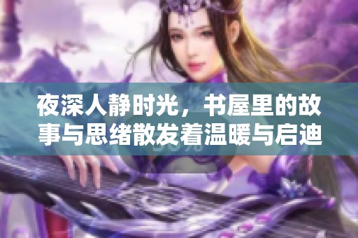 夜深人静时光，书屋里的故事与思绪散发着温暖与启迪