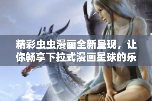 精彩虫虫漫画全新呈现，让你畅享下拉式漫画星球的乐趣