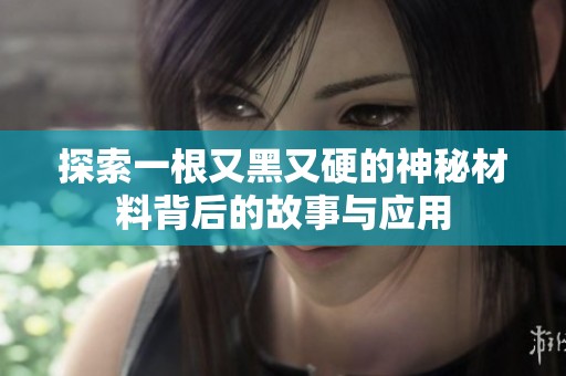 探索一根又黑又硬的神秘材料背后的故事与应用