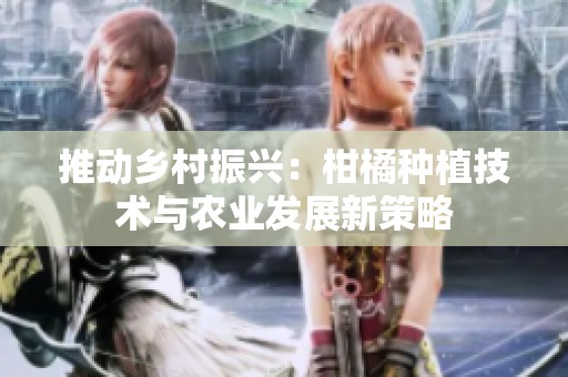 推动乡村振兴：柑橘种植技术与农业发展新策略