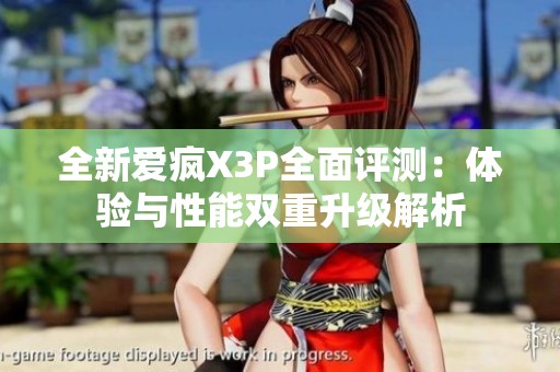 全新爱疯X3P全面评测：体验与性能双重升级解析