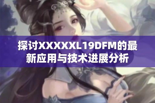 探讨XXXXXL19DFM的最新应用与技术进展分析