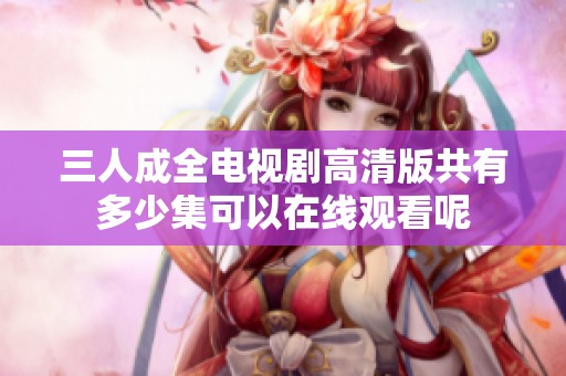 三人成全电视剧高清版共有多少集可以在线观看呢