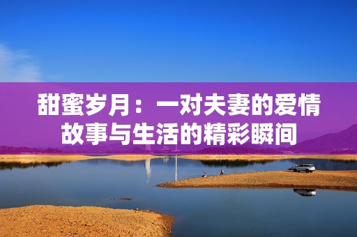 甜蜜岁月：一对夫妻的爱情故事与生活的精彩瞬间