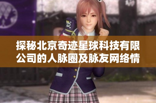 探秘北京奇迹星球科技有限公司的人脉圈及脉友网络情况