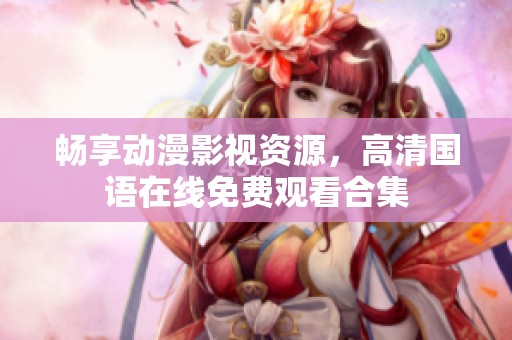 畅享动漫影视资源，高清国语在线免费观看合集