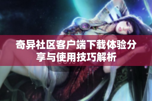 奇异社区客户端下载体验分享与使用技巧解析