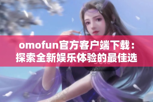 omofun官方客户端下载：探索全新娱乐体验的最佳选择