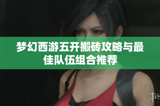 梦幻西游五开搬砖攻略与最佳队伍组合推荐