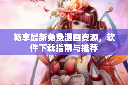 畅享最新免费漫画资源，软件下载指南与推荐