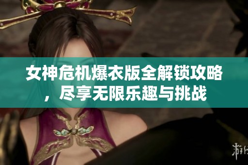 女神危机爆衣版全解锁攻略，尽享无限乐趣与挑战