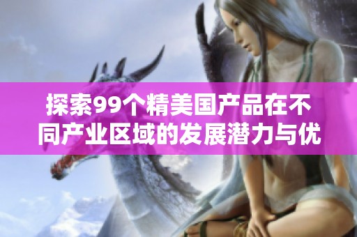 探索99个精美国产品在不同产业区域的发展潜力与优势