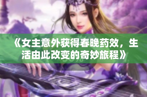 《女主意外获得春晚药效，生活由此改变的奇妙旅程》