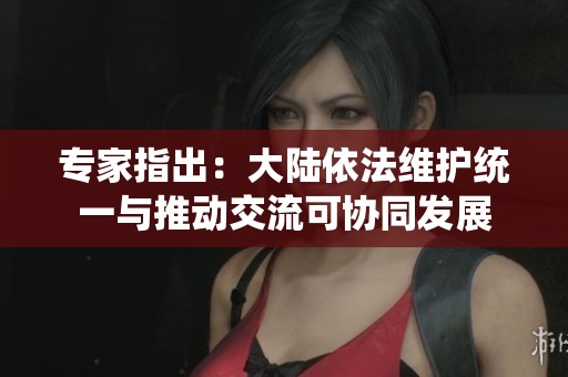 专家指出：大陆依法维护统一与推动交流可协同发展