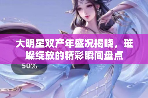 大明星双产年盛况揭晓，璀璨绽放的精彩瞬间盘点