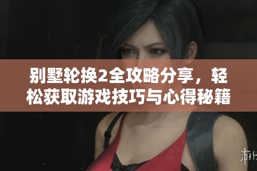 别墅轮换2全攻略分享，轻松获取游戏技巧与心得秘籍