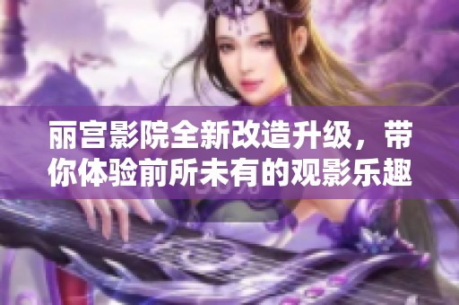 丽宫影院全新改造升级，带你体验前所未有的观影乐趣