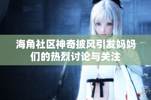 海角社区神奇披风引发妈妈们的热烈讨论与关注