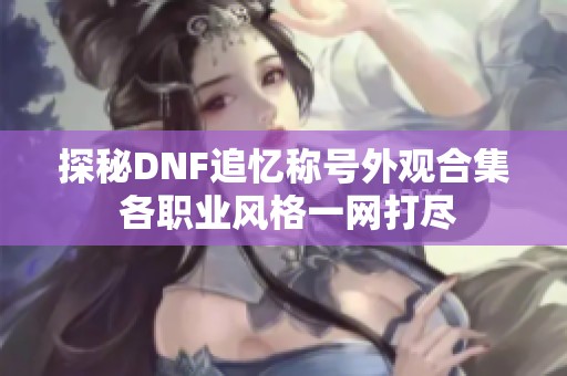 探秘DNF追忆称号外观合集 各职业风格一网打尽