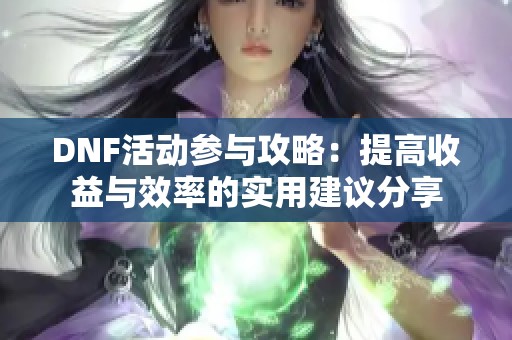 DNF活动参与攻略：提高收益与效率的实用建议分享