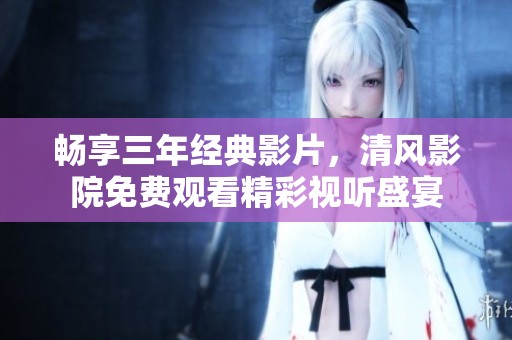 畅享三年经典影片，清风影院免费观看精彩视听盛宴