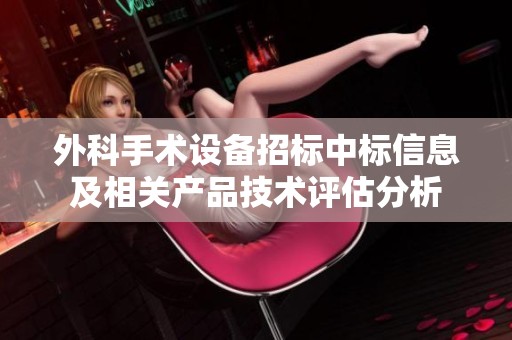 外科手术设备招标中标信息及相关产品技术评估分析