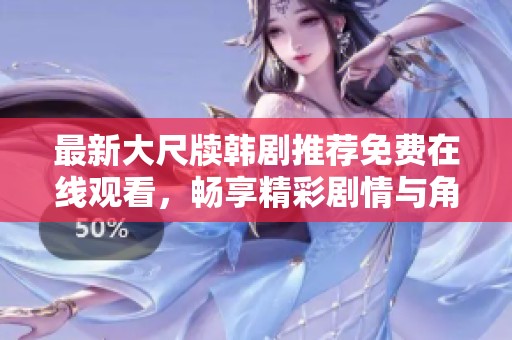 最新大尺牍韩剧推荐免费在线观看，畅享精彩剧情与角色魅力