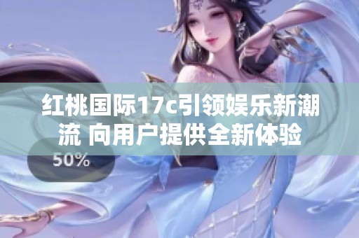 红桃国际17c引领娱乐新潮流 向用户提供全新体验