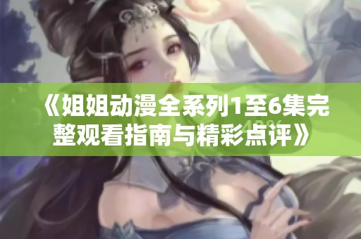 《姐姐动漫全系列1至6集完整观看指南与精彩点评》