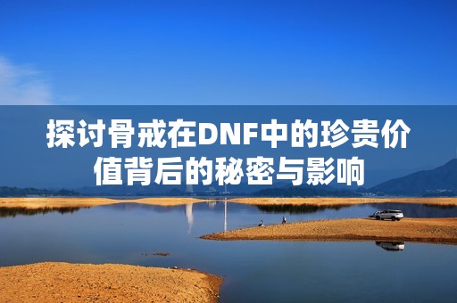 探讨骨戒在DNF中的珍贵价值背后的秘密与影响