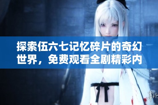探索伍六七记忆碎片的奇幻世界，免费观看全剧精彩内容