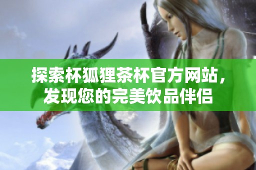 探索杯狐狸茶杯官方网站，发现您的完美饮品伴侣