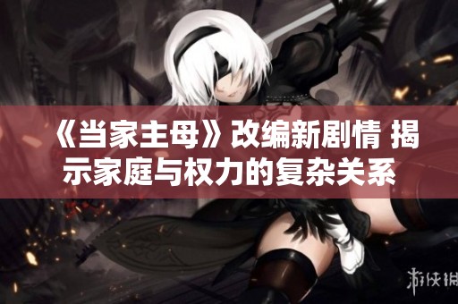 《当家主母》改编新剧情 揭示家庭与权力的复杂关系